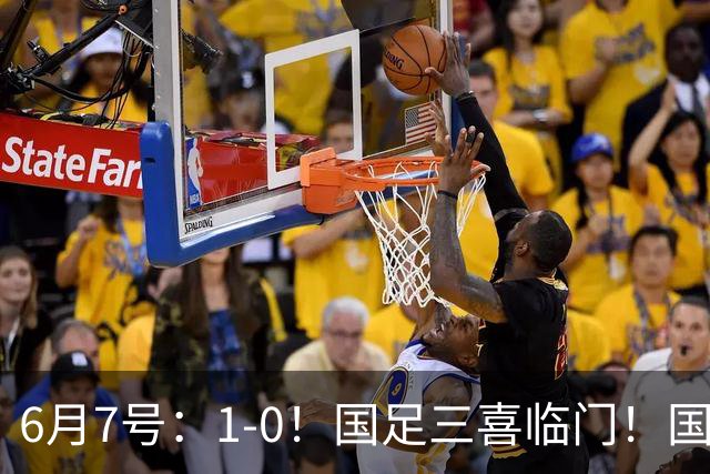 6月7号：1-0！国足三喜临门！国足+U19男足齐赢球，U23国足爆发，补时绝杀